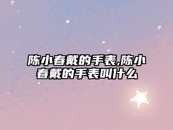 陳小春戴的手表,陳小春戴的手表叫什么