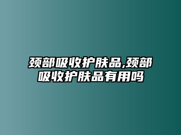 頸部吸收護膚品,頸部吸收護膚品有用嗎