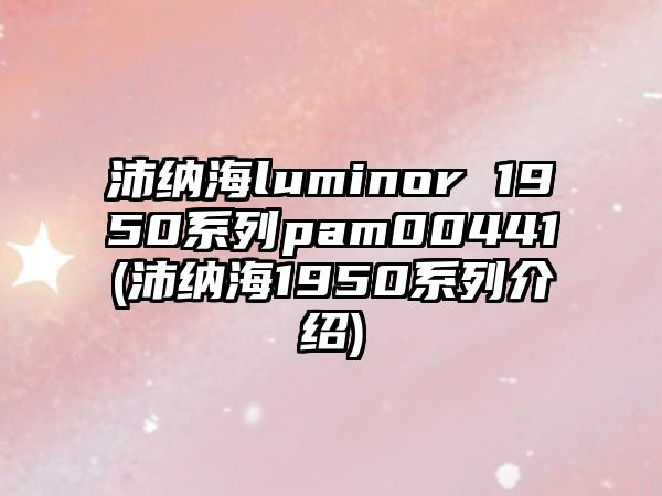 沛納海luminor 1950系列pam00441(沛納海1950系列介紹)