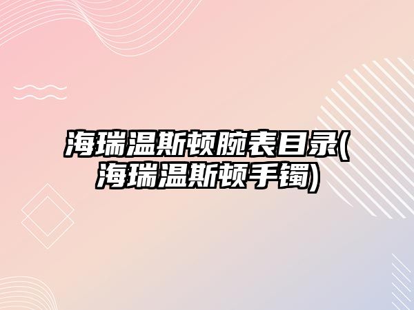 海瑞溫斯頓腕表目錄(海瑞溫斯頓手鐲)