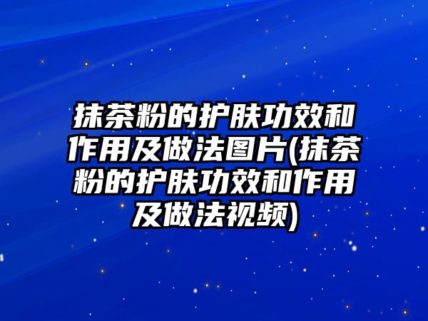 抹茶粉的護(hù)膚功效和作用及做法圖片(抹茶粉的護(hù)膚功效和作用及做法視頻)