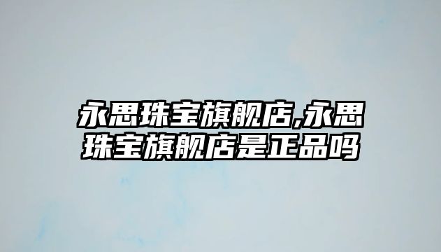 永思珠寶旗艦店,永思珠寶旗艦店是正品嗎