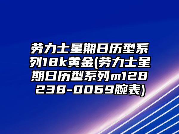 勞力士星期日歷型系列18k黃金(勞力士星期日歷型系列m128238-0069腕表)