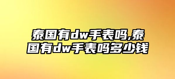 泰國有dw手表嗎,泰國有dw手表嗎多少錢