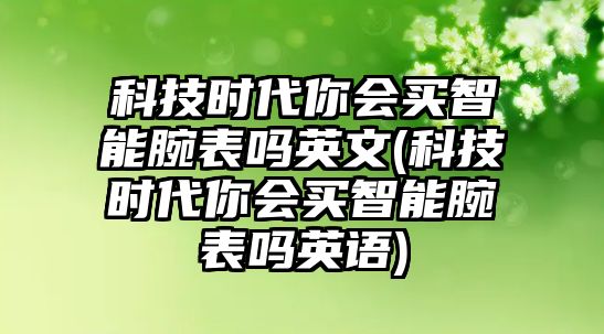 科技時代你會買智能腕表嗎英文(科技時代你會買智能腕表嗎英語)