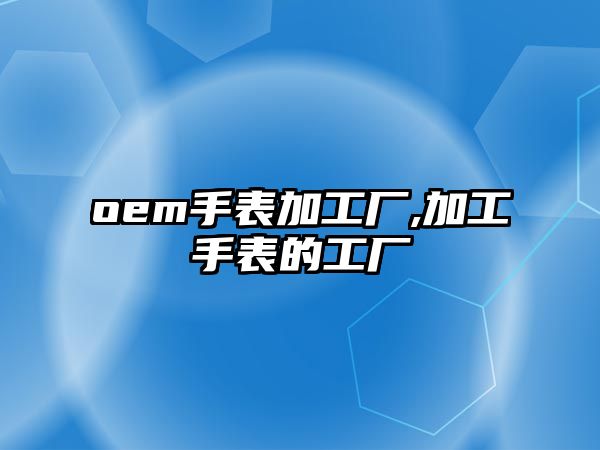 oem手表加工廠,加工手表的工廠