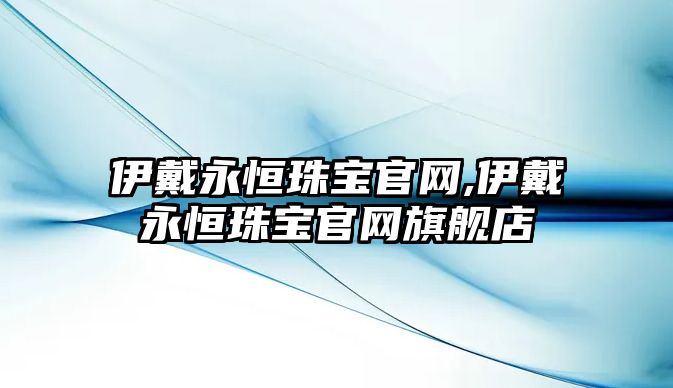 伊戴永恒珠寶官網,伊戴永恒珠寶官網旗艦店