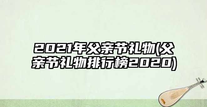 2021年父親節禮物(父親節禮物排行榜2020)