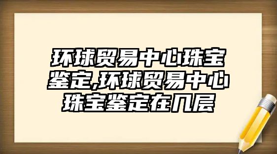 環球貿易中心珠寶鑒定,環球貿易中心珠寶鑒定在幾層