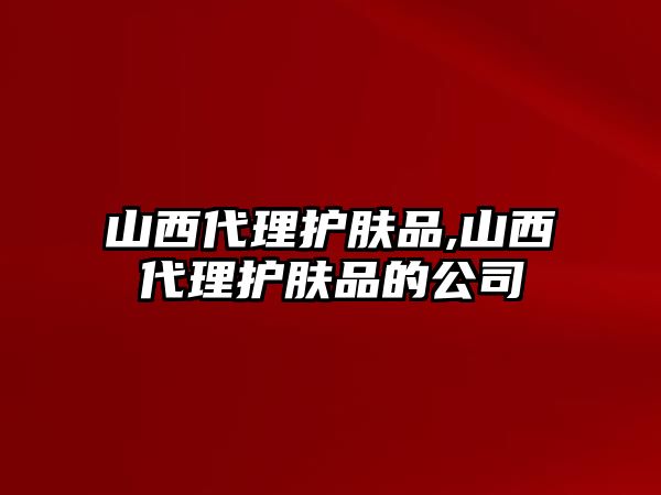 山西代理護膚品,山西代理護膚品的公司