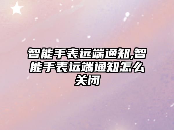 智能手表遠端通知,智能手表遠端通知怎么關閉