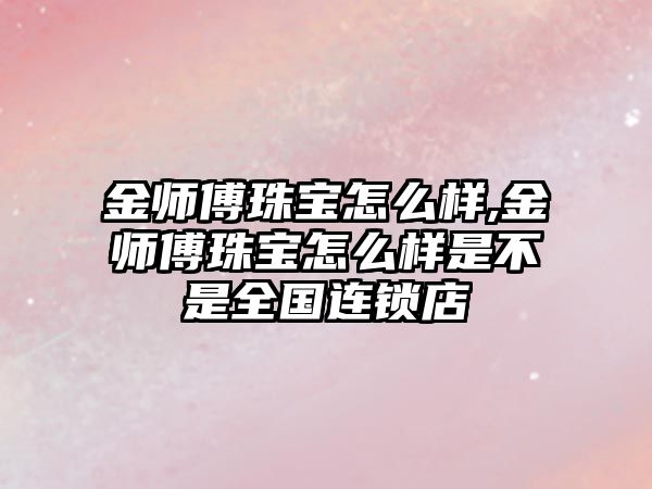 金師傅珠寶怎么樣,金師傅珠寶怎么樣是不是全國連鎖店