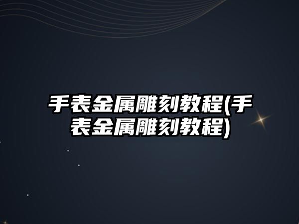 手表金屬雕刻教程(手表金屬雕刻教程)