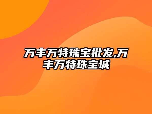 萬豐萬特珠寶批發,萬豐萬特珠寶城