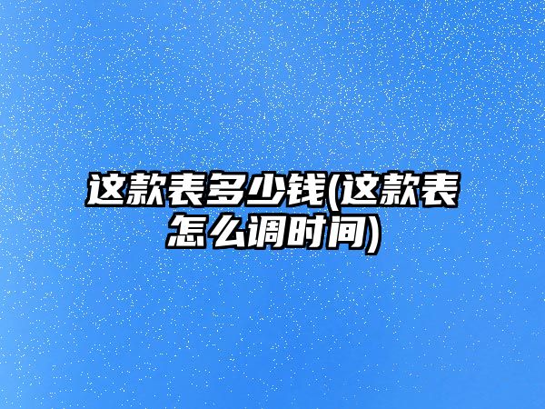 這款表多少錢(這款表怎么調(diào)時間)