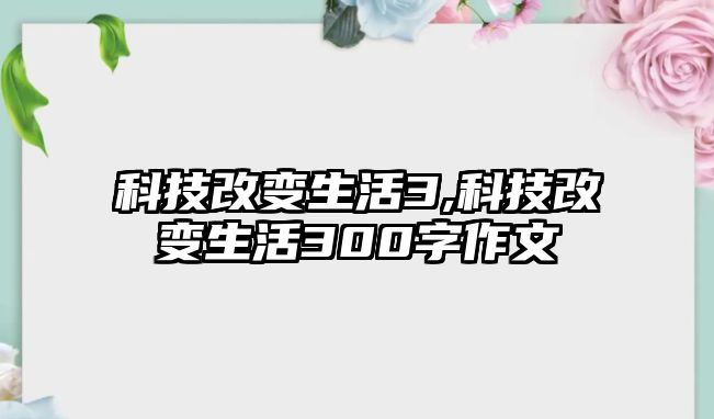 科技改變生活3,科技改變生活300字作文