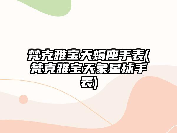 梵克雅寶天蝎座手表(梵克雅寶天象星球手表)