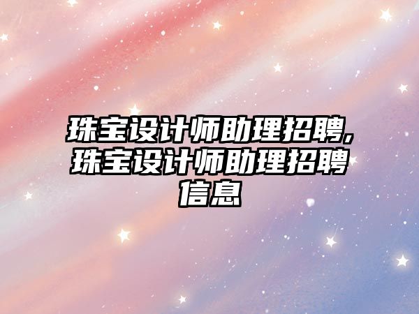 珠寶設計師助理招聘,珠寶設計師助理招聘信息