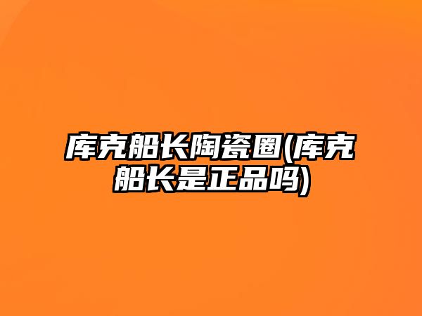 庫克船長陶瓷圈(庫克船長是正品嗎)