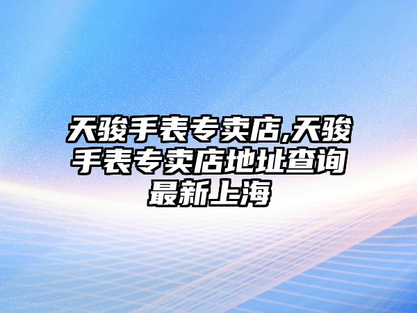 天駿手表專賣店,天駿手表專賣店地址查詢最新上海