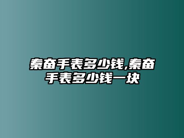 秦奮手表多少錢,秦奮手表多少錢一塊