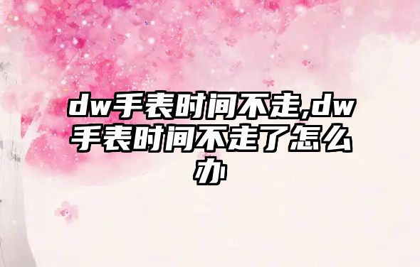 dw手表時(shí)間不走,dw手表時(shí)間不走了怎么辦