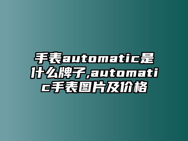 手表automatic是什么牌子,automatic手表圖片及價(jià)格