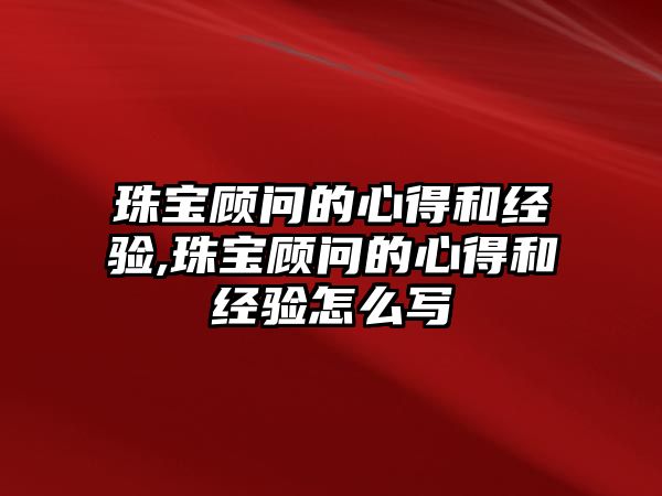 珠寶顧問的心得和經驗,珠寶顧問的心得和經驗怎么寫