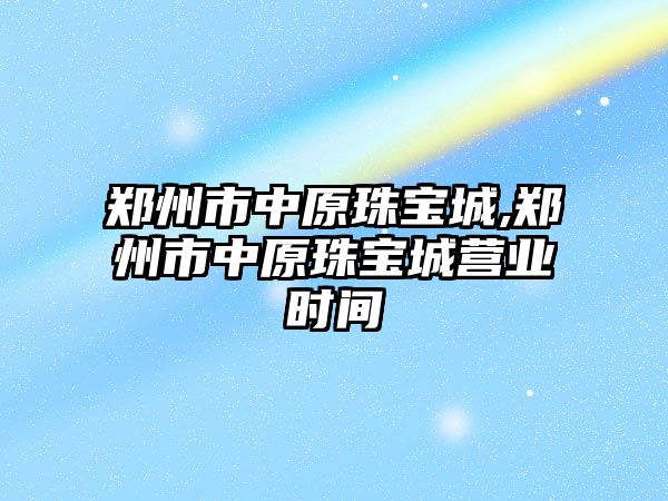 鄭州市中原珠寶城,鄭州市中原珠寶城營業(yè)時間