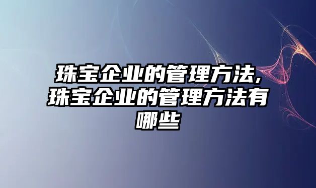 珠寶企業(yè)的管理方法,珠寶企業(yè)的管理方法有哪些