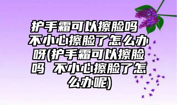 護(hù)手霜可以擦臉嗎 不小心擦臉了怎么辦呀(護(hù)手霜可以擦臉嗎 不小心擦臉了怎么辦呢)