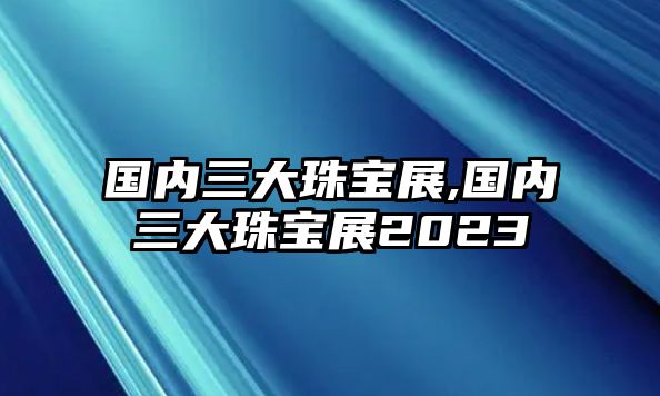 國內三大珠寶展,國內三大珠寶展2023