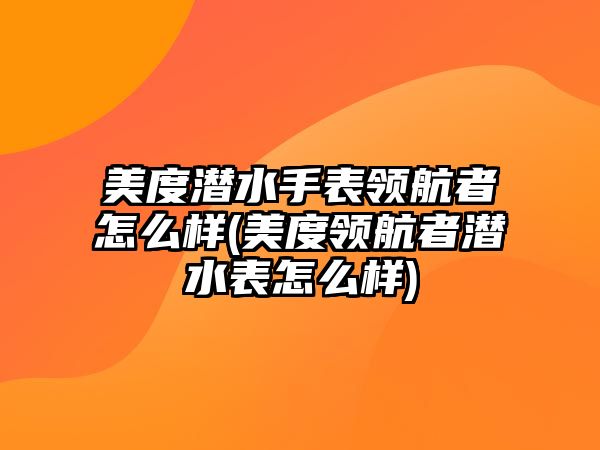 美度潛水手表領(lǐng)航者怎么樣(美度領(lǐng)航者潛水表怎么樣)