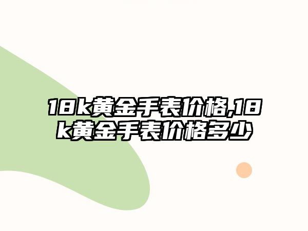 18k黃金手表價格,18k黃金手表價格多少