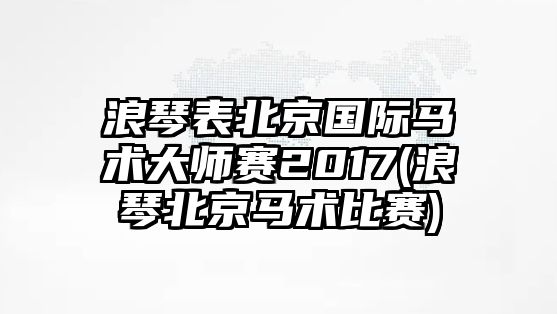 浪琴表北京國際馬術大師賽2017(浪琴北京馬術比賽)