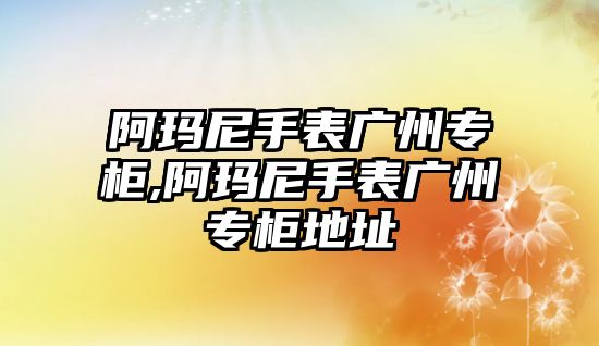 阿瑪尼手表廣州專柜,阿瑪尼手表廣州專柜地址