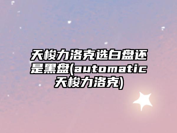 天梭力洛克選白盤還是黑盤(automatic天梭力洛克)