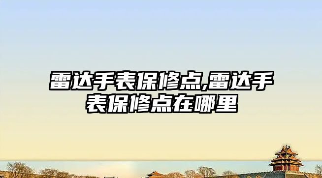 雷達手表保修點,雷達手表保修點在哪里