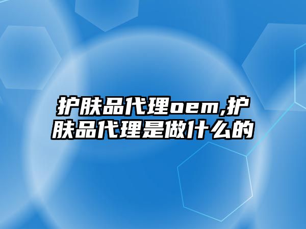 護膚品代理oem,護膚品代理是做什么的