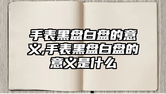 手表黑盤白盤的意義,手表黑盤白盤的意義是什么