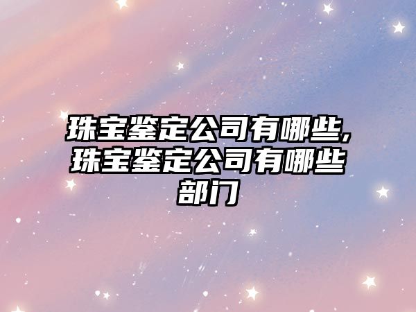 珠寶鑒定公司有哪些,珠寶鑒定公司有哪些部門