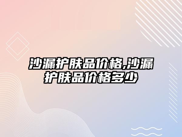 沙漏護(hù)膚品價格,沙漏護(hù)膚品價格多少