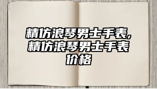 精仿浪琴男士手表,精仿浪琴男士手表價格