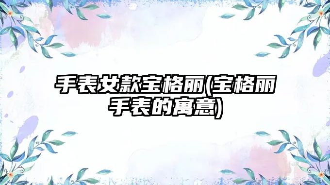 手表女款寶格麗(寶格麗手表的寓意)