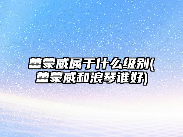 蕾蒙威屬于什么級別(蕾蒙威和浪琴誰好)