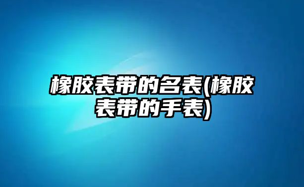 橡膠表帶的名表(橡膠表帶的手表)