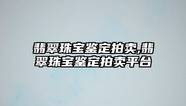 翡翠珠寶鑒定拍賣,翡翠珠寶鑒定拍賣平臺