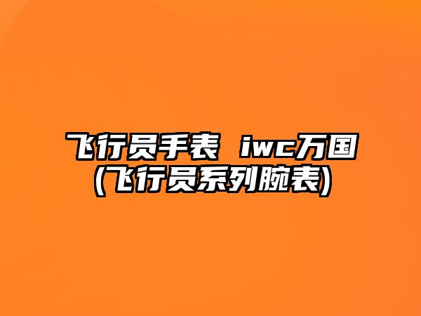 飛行員手表 iwc萬國(飛行員系列腕表)