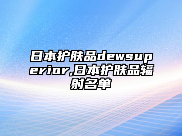 日本護膚品dewsuperior,日本護膚品輻射名單