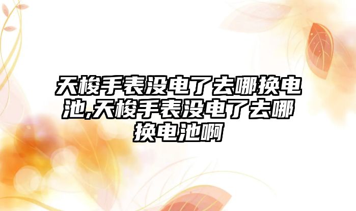 天梭手表沒電了去哪換電池,天梭手表沒電了去哪換電池啊